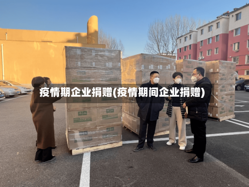 疫情期企业捐赠(疫情期间企业捐赠)-第2张图片