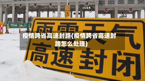 疫情跨省高速封路(疫情跨省高速封路怎么处理)