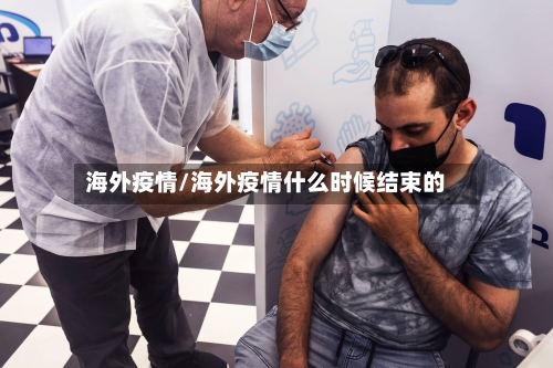 海外疫情/海外疫情什么时候结束的-第3张图片