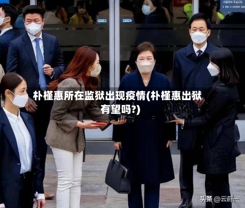 朴槿惠所在监狱出现疫情(朴槿惠出狱有望吗?)