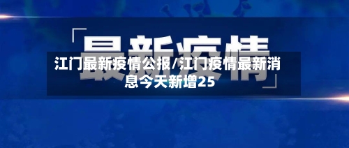 江门最新疫情公报/江门疫情最新消息今天新增25