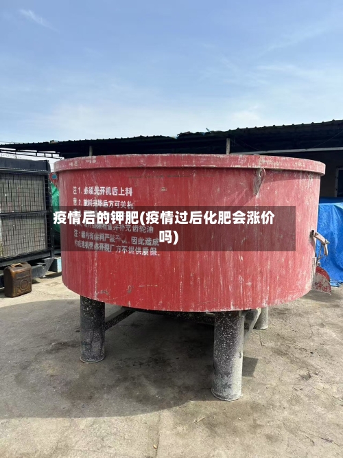 疫情后的钾肥(疫情过后化肥会涨价吗)