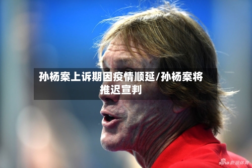 孙杨案上诉期因疫情顺延/孙杨案将推迟宣判