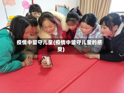 疫情中留守儿童(疫情中留守儿童的感受)-第2张图片