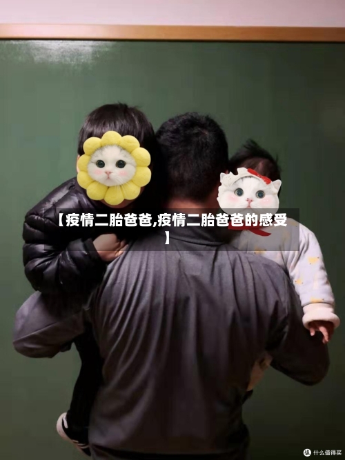 【疫情二胎爸爸,疫情二胎爸爸的感受】