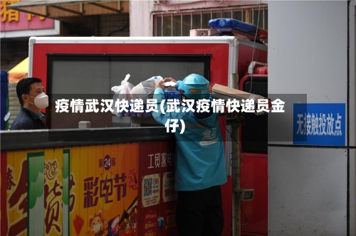 疫情武汉快递员(武汉疫情快递员金仔)