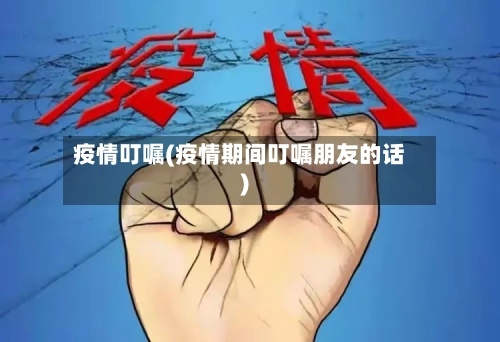 疫情叮嘱(疫情期间叮嘱朋友的话)