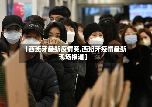 【西班牙最新疫情英,西班牙疫情最新现场报道】