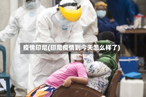 疫情印尼(印尼疫情到今天怎么样了)-第3张图片
