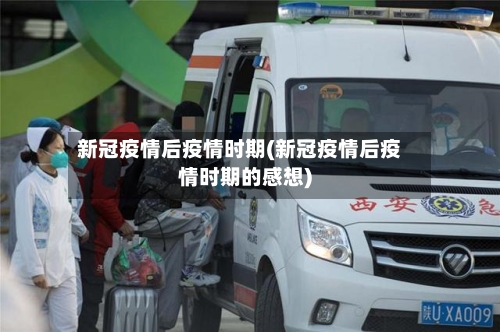 新冠疫情后疫情时期(新冠疫情后疫情时期的感想)-第3张图片