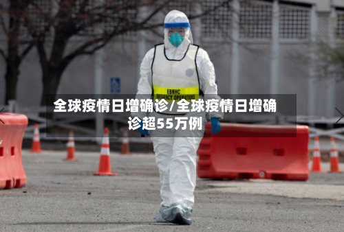 全球疫情日增确诊/全球疫情日增确诊超55万例-第3张图片