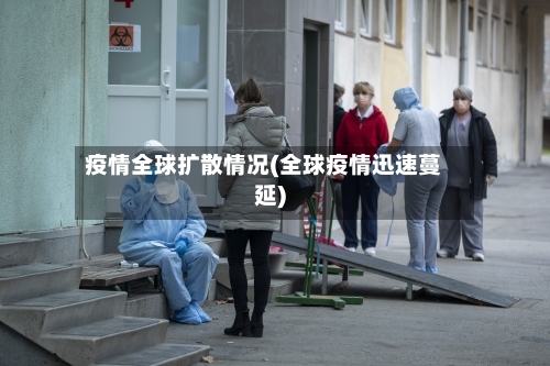 疫情全球扩散情况(全球疫情迅速蔓延)