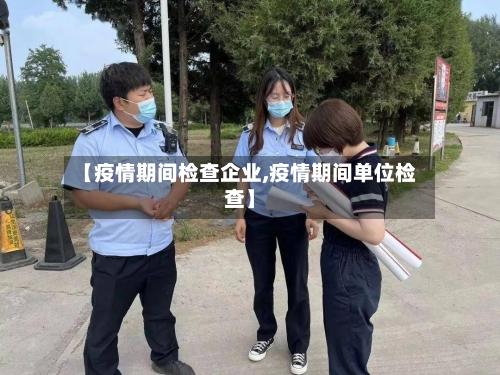【疫情期间检查企业,疫情期间单位检查】