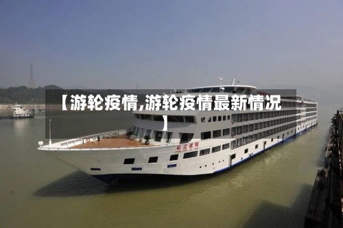 【游轮疫情,游轮疫情最新情况】