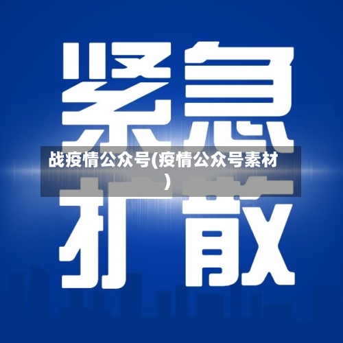 战疫情公众号(疫情公众号素材)