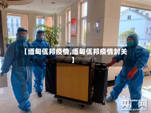 【缅甸佤邦疫情,缅甸佤邦疫情封关】