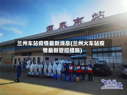 兰州车站疫情最新消息(兰州火车站疫情最新管控措施)