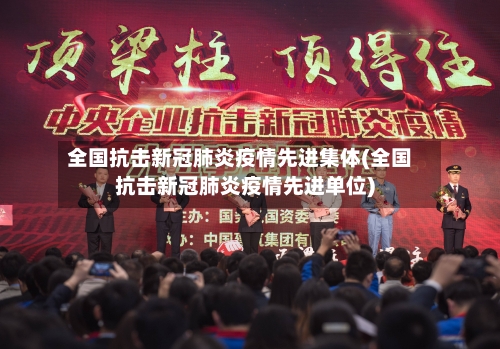 全国抗击新冠肺炎疫情先进集体(全国抗击新冠肺炎疫情先进单位)