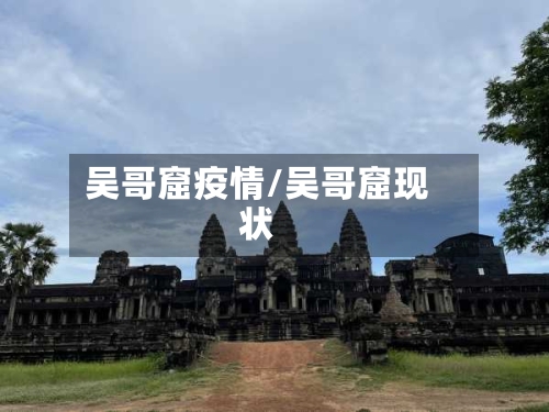 吴哥窟疫情/吴哥窟现状-第3张图片