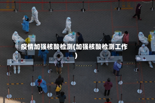 疫情加强核酸检测(加强核酸检测工作)-第2张图片