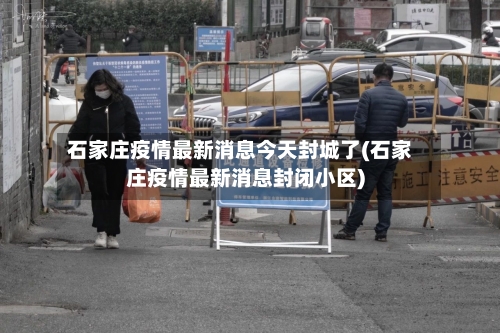 石家庄疫情最新消息今天封城了(石家庄疫情最新消息封闭小区)