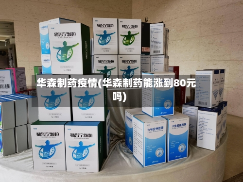 华森制药疫情(华森制药能涨到80元吗)