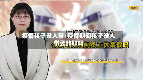 疫情孩子没人带/疫情期间孩子没人带要辞职吗