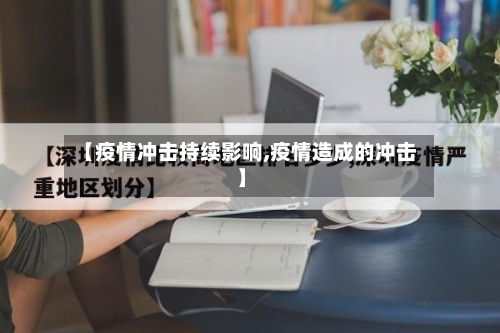 【疫情冲击持续影响,疫情造成的冲击】-第2张图片