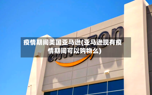 疫情期间美国亚马逊(亚马逊现有疫情期间可以购物么)