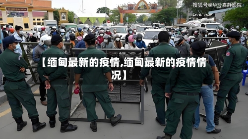 【缅甸最新的疫情,缅甸最新的疫情情况】