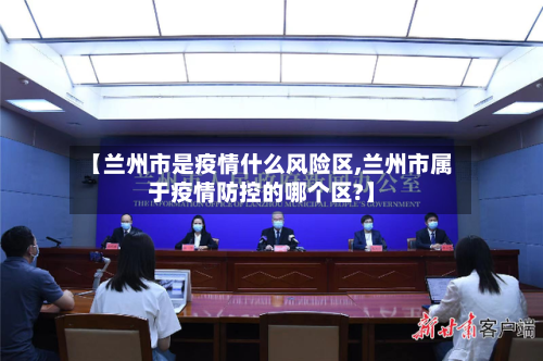 【兰州市是疫情什么风险区,兰州市属于疫情防控的哪个区?】