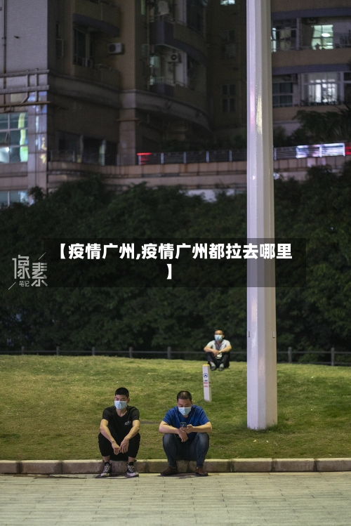 【疫情广州,疫情广州都拉去哪里】-第2张图片