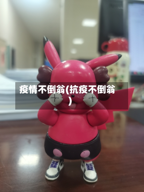 疫情不倒翁(抗疫不倒翁)