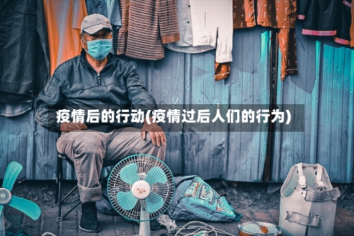 疫情后的行动(疫情过后人们的行为)-第2张图片
