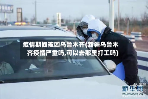 疫情期间被困乌鲁木齐(新疆乌鲁木齐疫情严重吗,可以去那里打工吗)