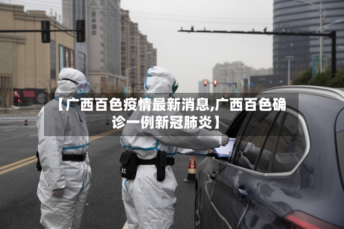 【广西百色疫情最新消息,广西百色确诊一例新冠肺炎】