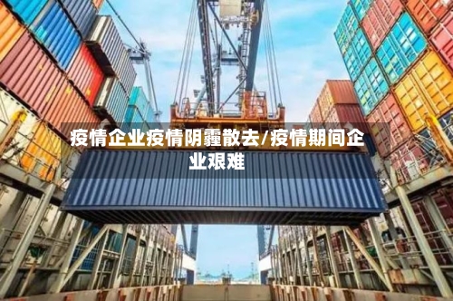 疫情企业疫情阴霾散去/疫情期间企业艰难-第3张图片