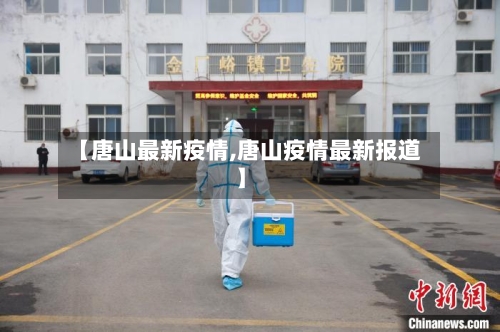 【唐山最新疫情,唐山疫情最新报道】