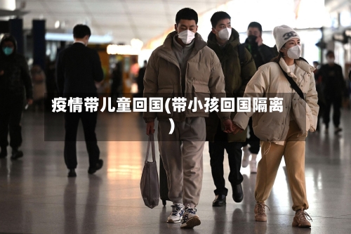疫情带儿童回国(带小孩回国隔离)