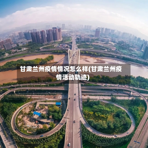 甘肃兰州疫情情况怎么样(甘肃兰州疫情活动轨迹)-第2张图片