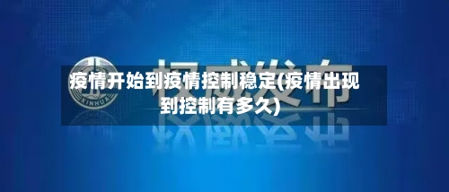 疫情开始到疫情控制稳定(疫情出现到控制有多久)-第2张图片