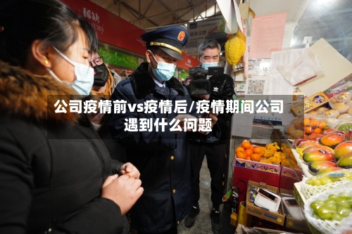 公司疫情前vs疫情后/疫情期间公司遇到什么问题