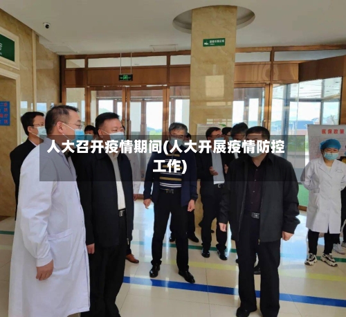 人大召开疫情期间(人大开展疫情防控工作)-第2张图片