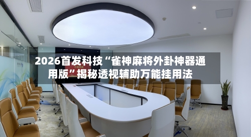 2026首发科技“雀神麻将外卦神器通用版”揭秘透视辅助万能挂用法