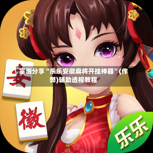 实测分享“乐乐安徽麻将开挂神器	”(作弊)辅助透视教程-第2张图片