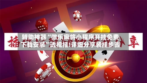 辅助神器“微乐麻将小程序开挂免费下载安装”透视挂!详细分享装挂步骤