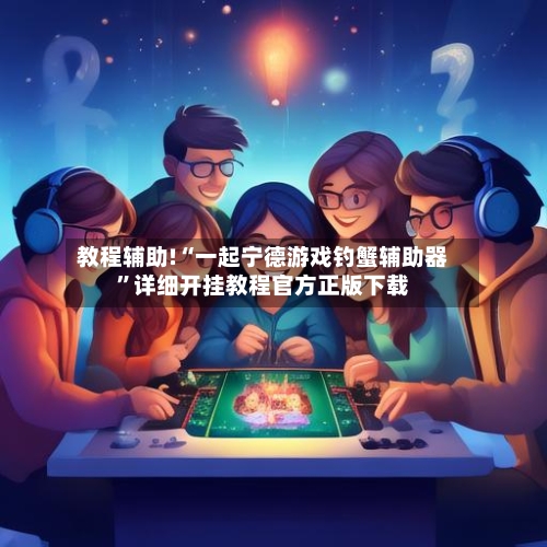 教程辅助!“一起宁德游戏钓蟹辅助器”详细开挂教程官方正版下载-第3张图片