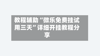 教程辅助“微乐免费挂试用三天”详细开挂教程分享-第2张图片