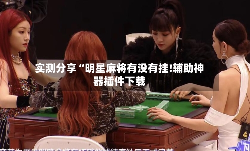 实测分享“明星麻将有没有挂!辅助神器插件下载-第3张图片