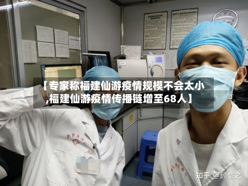 【专家称福建仙游疫情规模不会太小,福建仙游疫情传播链增至68人】
